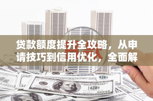 灌云贷款额度提升全攻略，从申请技巧到信用优化，全面解析