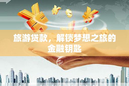 灌云旅游贷款，解锁梦想之旅的金融钥匙
