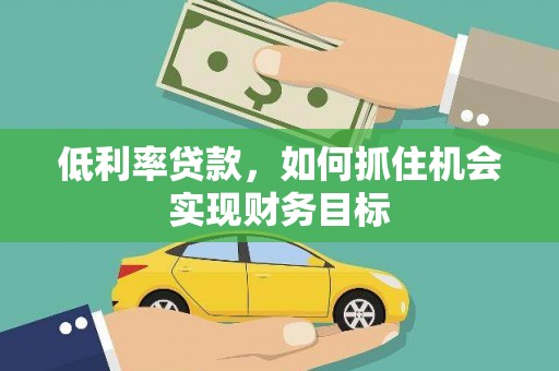 灌云低利率贷款，如何抓住机会实现财务目标