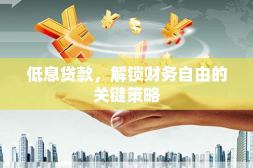 灌云低息贷款，解锁财务自由的关键策略