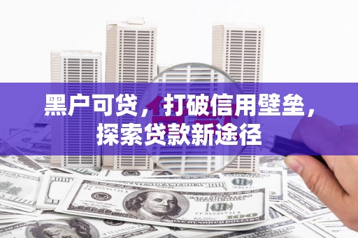 灌云黑户可贷，打破信用壁垒，探索贷款新途径