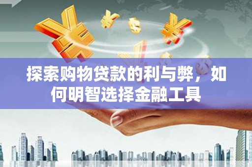 灌云探索购物贷款的利与弊，如何明智选择金融工具