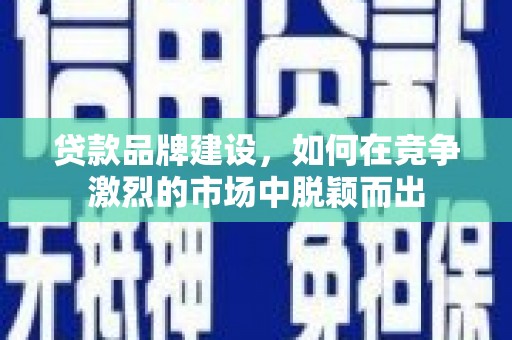 灌云贷款品牌建设，如何在竞争激烈的市场中脱颖而出