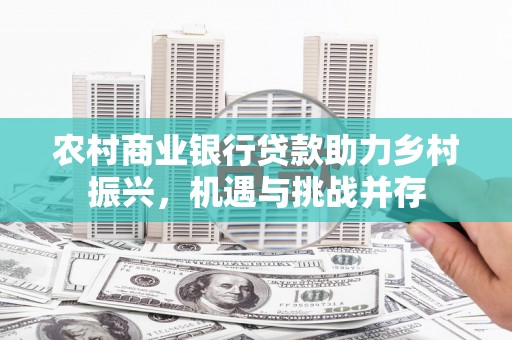 灌云农村商业银行贷款助力乡村振兴，机遇与挑战并存
