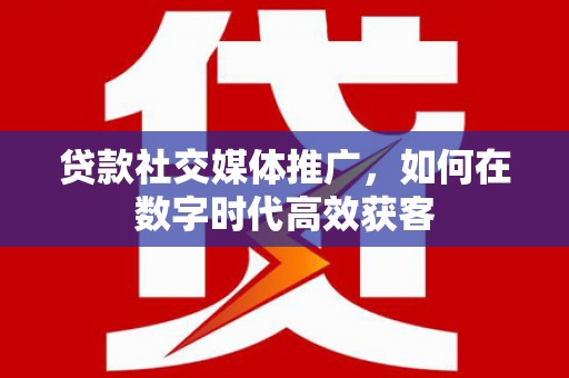 灌云贷款社交媒体推广，如何在数字时代高效获客