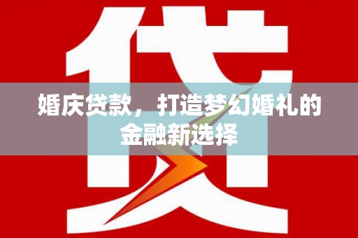 灌云婚庆贷款，打造梦幻婚礼的金融新选择