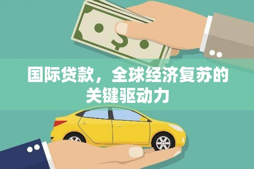 灌云国际贷款，全球经济复苏的关键驱动力