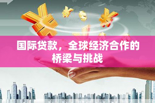 灌云国际贷款，全球经济合作的桥梁与挑战