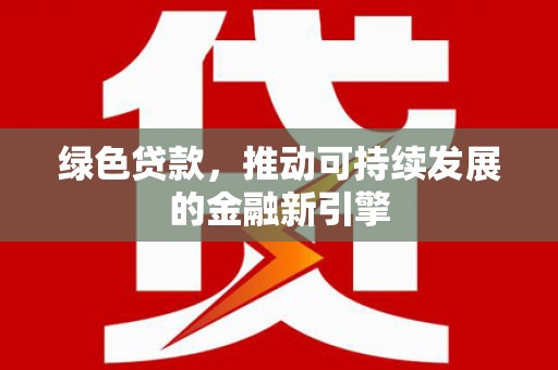 灌云绿色贷款，推动可持续发展的金融新引擎