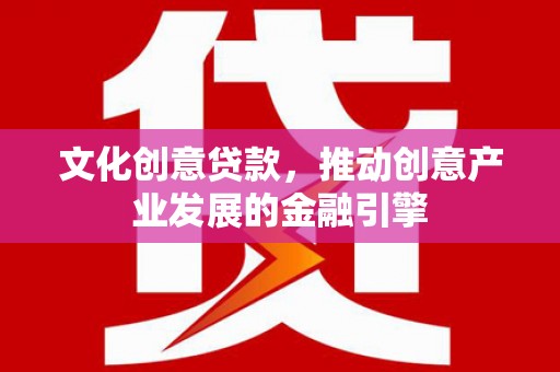 灌云文化创意贷款，推动创意产业发展的金融引擎