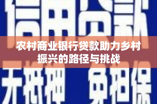 灌云农村商业银行贷款助力乡村振兴的路径与挑战