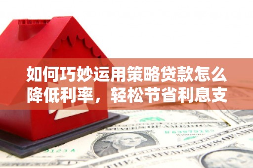 灌云如何巧妙运用策略贷款怎么降低利率，轻松节省利息支出