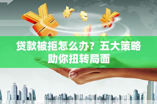 灌云贷款被拒怎么办？五大策略助你扭转局面