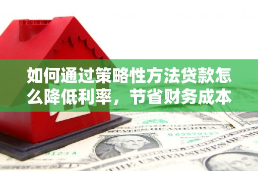 灌云如何通过策略性方法贷款怎么降低利率，节省财务成本