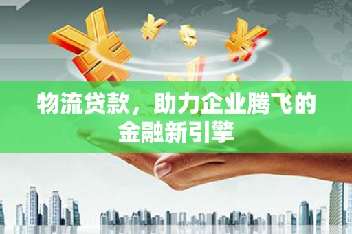 灌云物流贷款，助力企业腾飞的金融新引擎