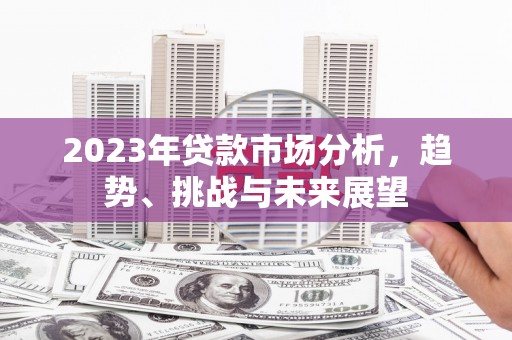 灌云2023年贷款市场分析，趋势、挑战与未来展望
