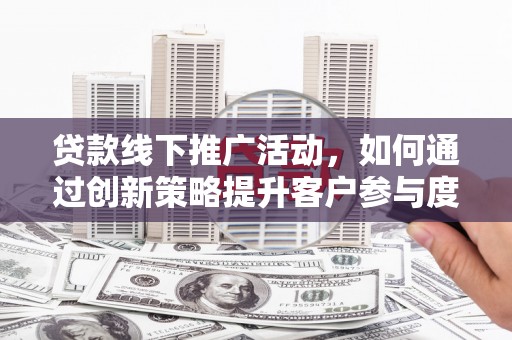 灌云贷款线下推广活动，如何通过创新策略提升客户参与度