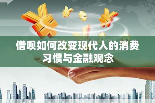 灌云借呗如何改变现代人的消费习惯与金融观念