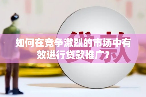 灌云如何在竞争激烈的市场中有效进行贷款推广？