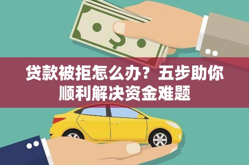 灌云贷款被拒怎么办？五步助你顺利解决资金难题