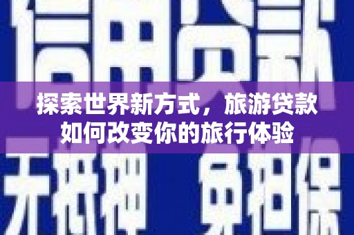 灌云探索世界新方式，旅游贷款如何改变你的旅行体验