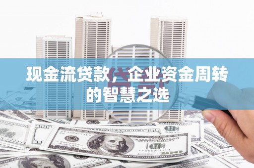 灌云现金流贷款，企业资金周转的智慧之选