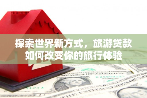 灌云探索世界新方式，旅游贷款如何改变你的旅行体验