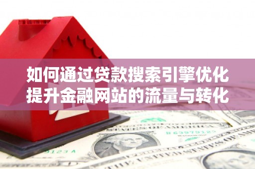 灌云如何通过贷款搜索引擎优化提升金融网站的流量与转化率