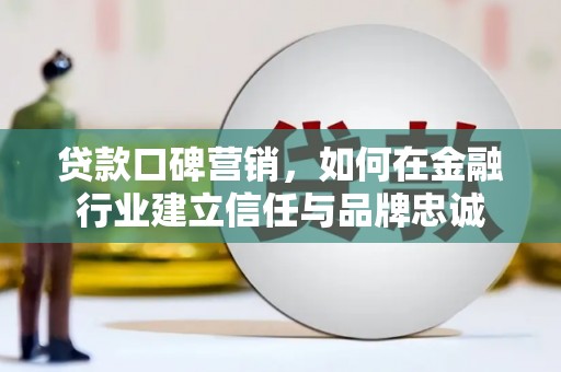 灌云贷款口碑营销，如何在金融行业建立信任与品牌忠诚