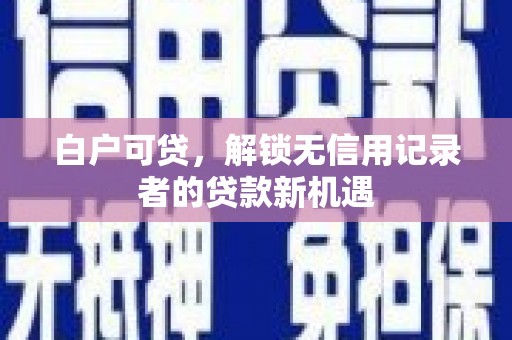 灌云白户可贷，解锁无信用记录者的贷款新机遇