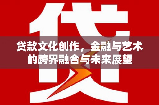 灌云贷款文化创作，金融与艺术的跨界融合与未来展望