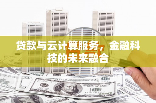 灌云贷款与云计算服务，金融科技的未来融合