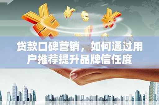 灌云贷款口碑营销，如何通过用户推荐提升品牌信任度