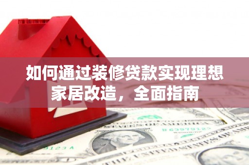 灌云如何通过装修贷款实现理想家居改造，全面指南