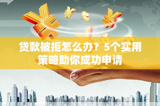 灌云贷款被拒怎么办？5个实用策略助你成功申请