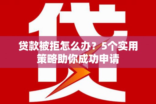灌云贷款被拒怎么办？5个实用策略助你成功申请