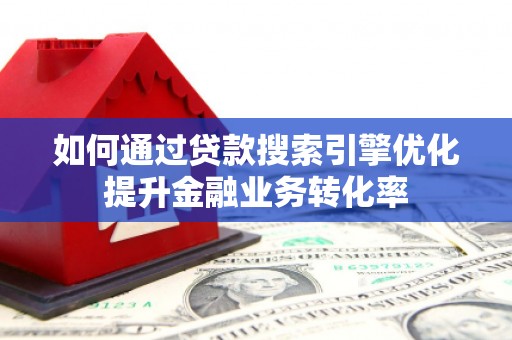 灌云如何通过贷款搜索引擎优化提升金融业务转化率