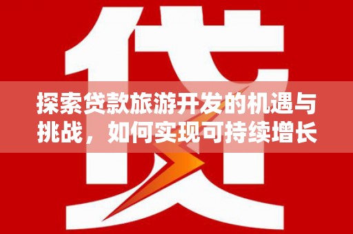 灌云探索贷款旅游开发的机遇与挑战，如何实现可持续增长