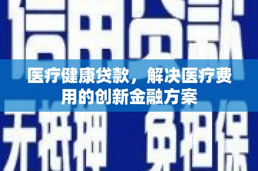 灌云医疗健康贷款，解决医疗费用的创新金融方案