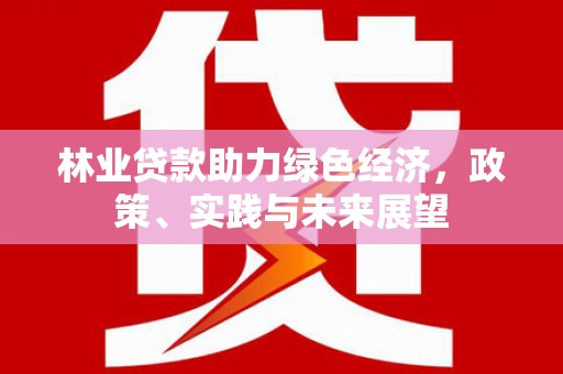 灌云林业贷款助力绿色经济，政策、实践与未来展望