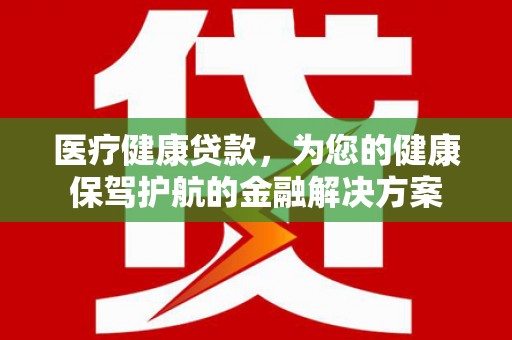 灌云医疗健康贷款，为您的健康保驾护航的金融解决方案