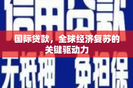 灌云国际贷款，全球经济复苏的关键驱动力