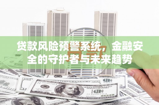 灌云贷款风险预警系统，金融安全的守护者与未来趋势