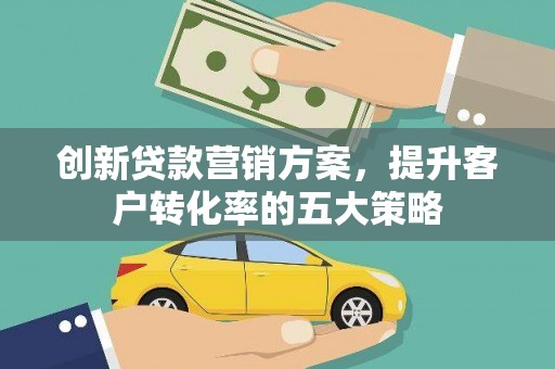 灌云创新贷款营销方案，提升客户转化率的五大策略