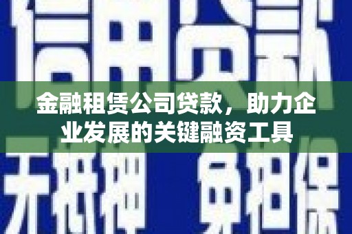 灌云金融租赁公司贷款，助力企业发展的关键融资工具