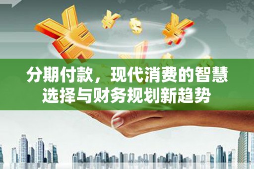 灌云分期付款，现代消费的智慧选择与财务规划新趋势