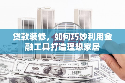 灌云贷款装修，如何巧妙利用金融工具打造理想家居