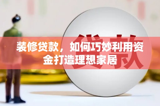 灌云装修贷款，如何巧妙利用资金打造理想家居
