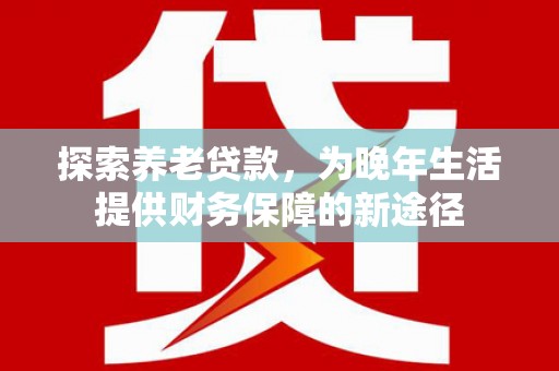灌云探索养老贷款，为晚年生活提供财务保障的新途径