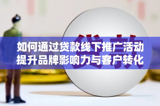 灌云如何通过贷款线下推广活动提升品牌影响力与客户转化率
